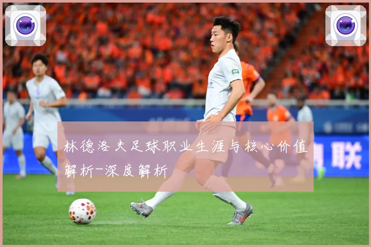 林德洛夫足球职业生涯与核心价值解析-深度解析