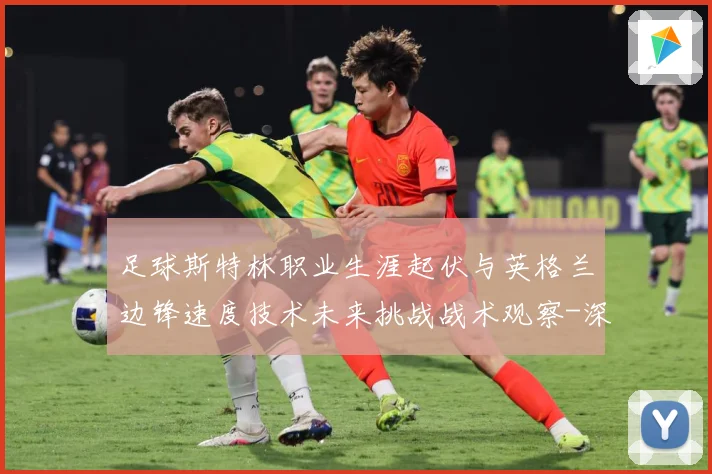 足球斯特林职业生涯起伏与英格兰边锋速度技术未来挑战战术观察-深度解析