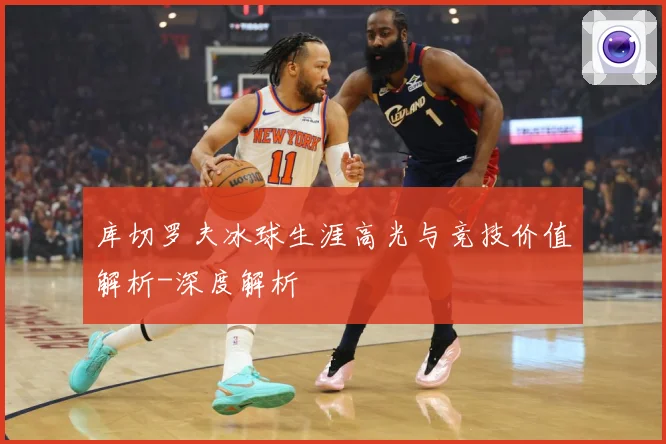 库切罗夫冰球生涯高光与竞技价值解析-深度解析