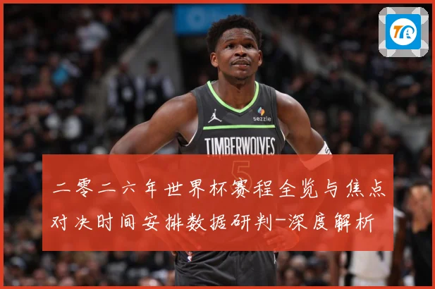 二零二六年世界杯赛程全览与焦点对决时间安排数据研判-深度解析