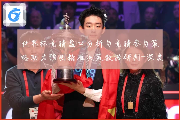 世界杯竞猜盘口分析与竞猜参与策略助力预测精准决策数据研判-深度解析