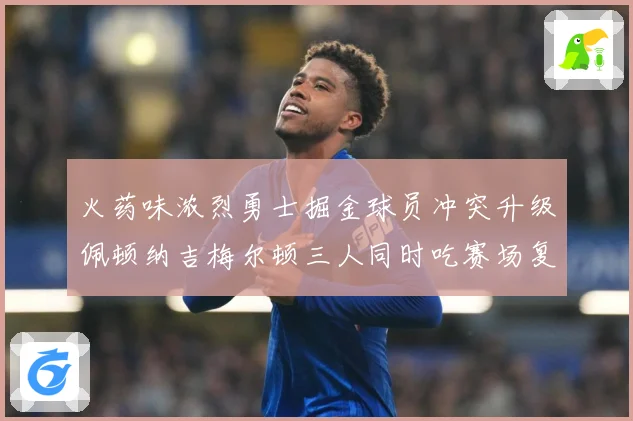 火药味浓烈勇士掘金球员冲突升级佩顿纳吉梅尔顿三人同时吃赛场复盘-深度解析
