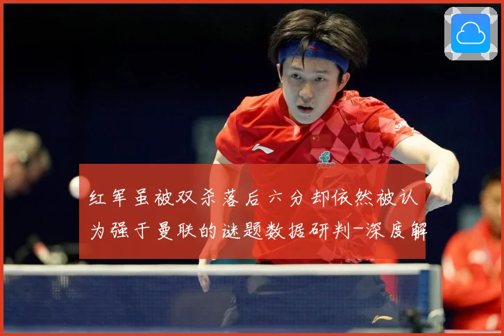红军虽被双杀落后六分却依然被认为强于曼联的谜题数据研判-深度解析