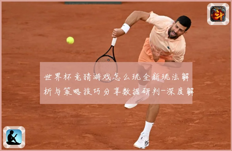 世界杯竞猜游戏怎么玩全新玩法解析与策略技巧分享数据研判-深度解析