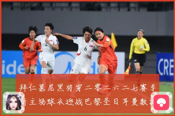 拜仁慕尼黑将穿二零二六二七赛季新主场球衣迎战巴黎圣日耳曼数据研判-深度解析