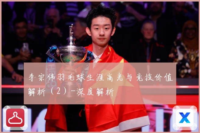 李宗伟羽毛球生涯高光与竞技价值解析（2）-深度解析