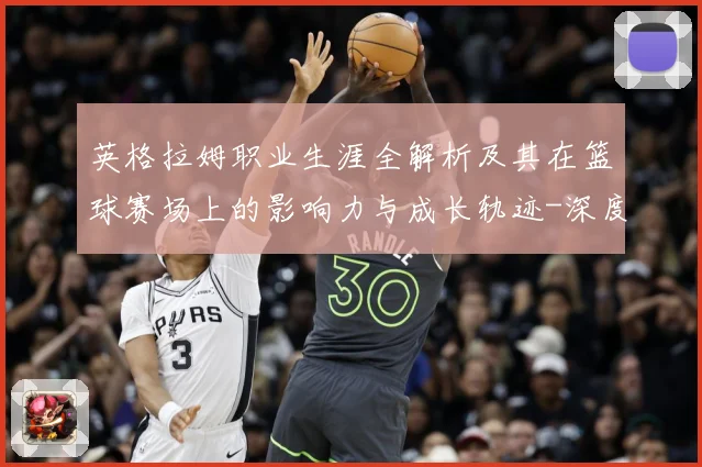 英格拉姆职业生涯全解析及其在篮球赛场上的影响力与成长轨迹-深度解析