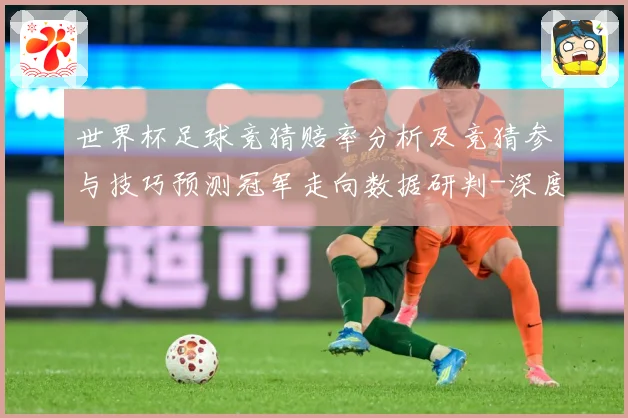 世界杯足球竞猜赔率分析及竞猜参与技巧预测冠军走向数据研判-深度解析