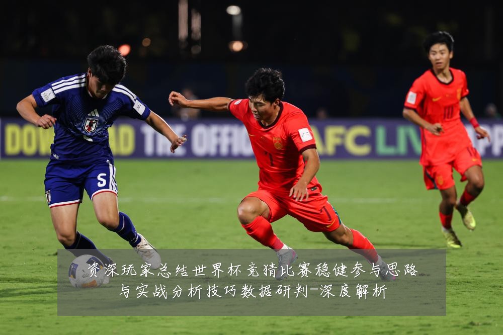 资深玩家总结世界杯竞猜比赛稳健参与思路与实战分析技巧数据研判-深度解析