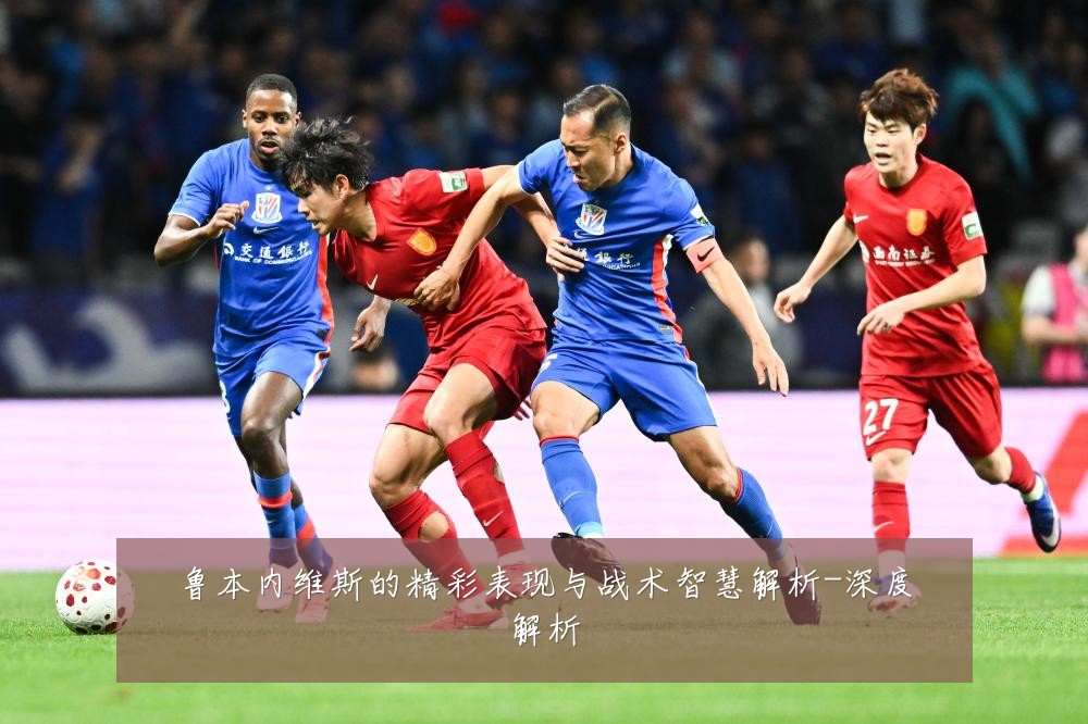 鲁本内维斯的精彩表现与战术智慧解析-深度解析