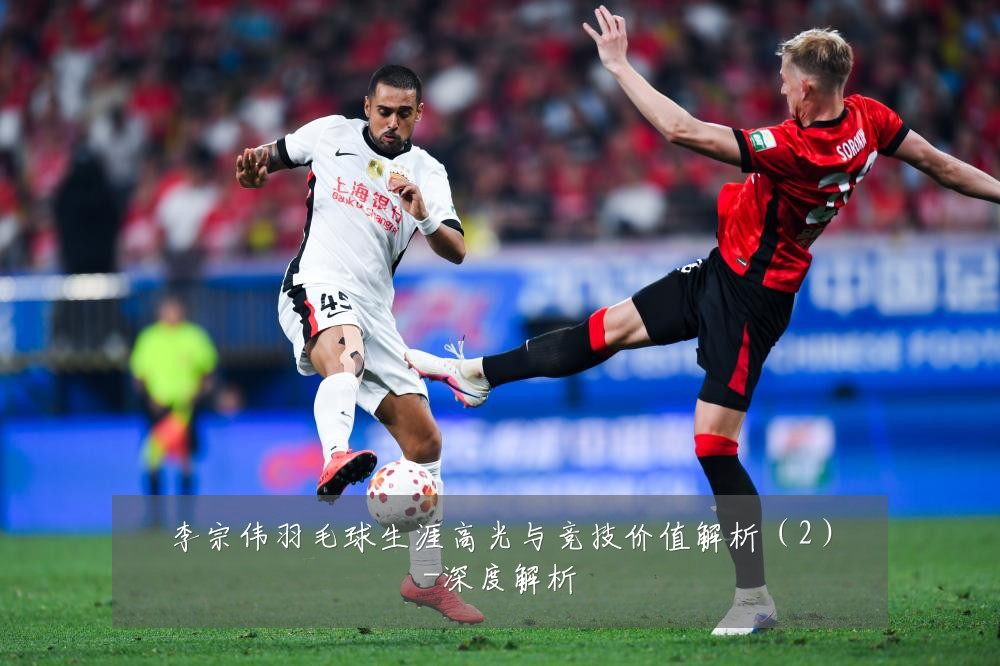 李宗伟羽毛球生涯高光与竞技价值解析(2)-深度解析