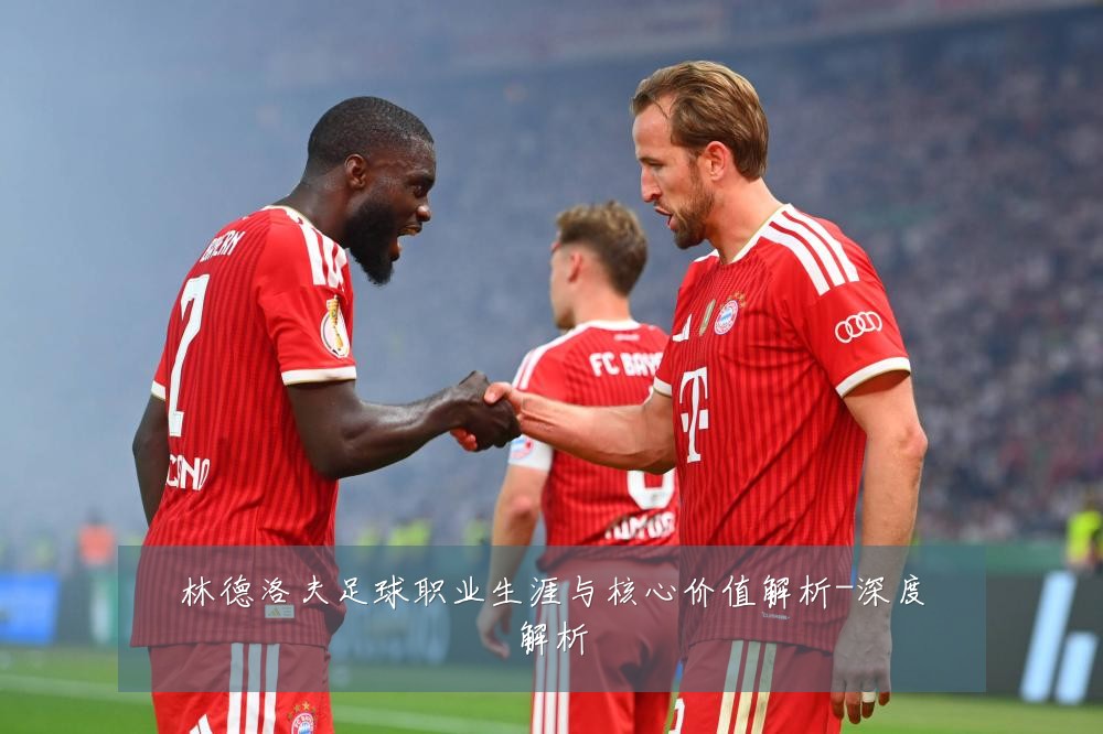 林德洛夫足球职业生涯与核心价值解析-深度解析