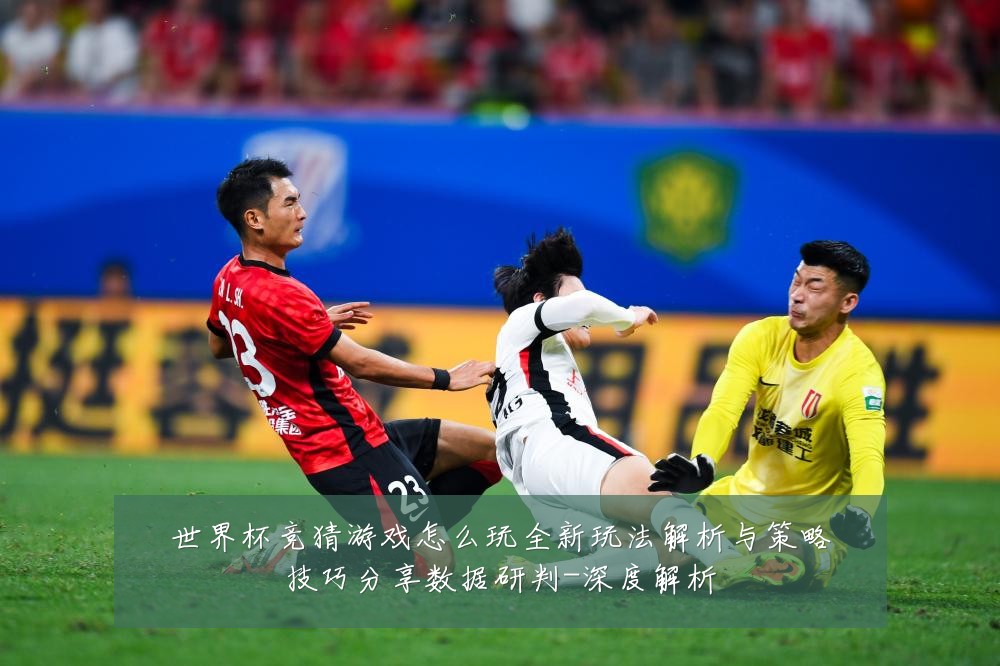 世界杯竞猜游戏怎么玩全新玩法解析与策略技巧分享数据研判-深度解析