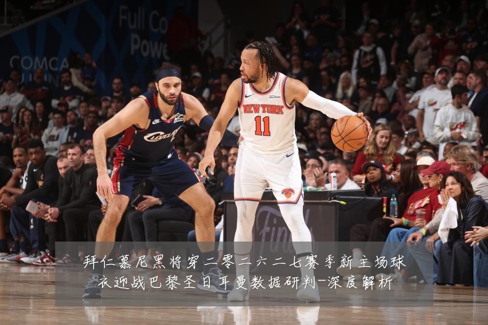 拜仁慕尼黑将穿二零二六二七赛季新主场球衣迎战巴黎圣日耳曼数据研判-深度解析